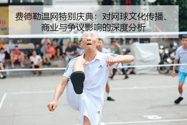 费德勒温网特别庆典：对网球文化传播、商业与争议影响的深度分析