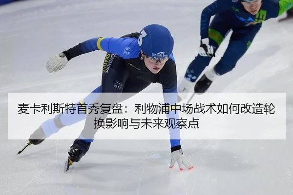 麦卡利斯特首秀复盘：利物浦中场战术如何改造轮换影响与未来观察点