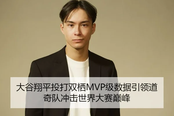 大谷翔平投打双栖MVP级数据引领道奇队冲击世界大赛巅峰